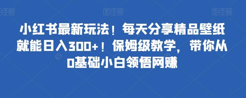 小红书最新玩法！每天分享精品壁纸就能日入300+！保姆级教学，带你从0基础小白领悟网赚-乐码云集